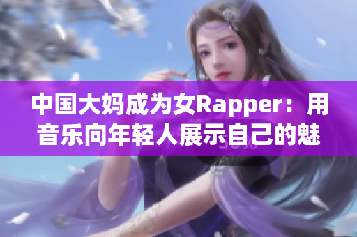中国大妈成为女Rapper：用音乐向年轻人展示自己的魅力