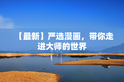 【最新】严选漫画，带你走进大师的世界