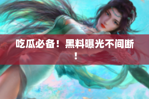 吃瓜必备！黑料曝光不间断！