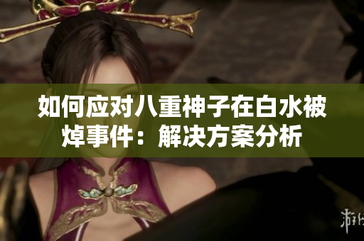 如何应对八重神子在白水被焯事件：解决方案分析