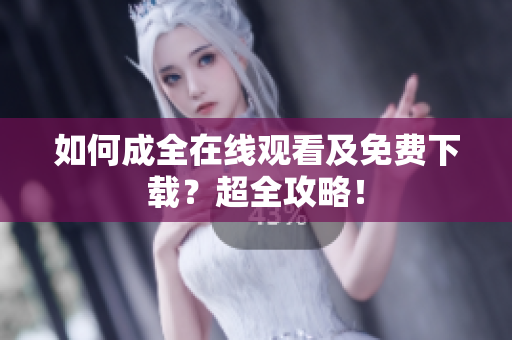 如何成全在线观看及免费下载？超全攻略！