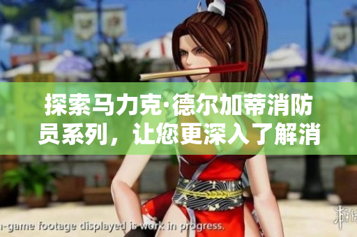 探索马力克·德尔加蒂消防员系列，让您更深入了解消防救援工作