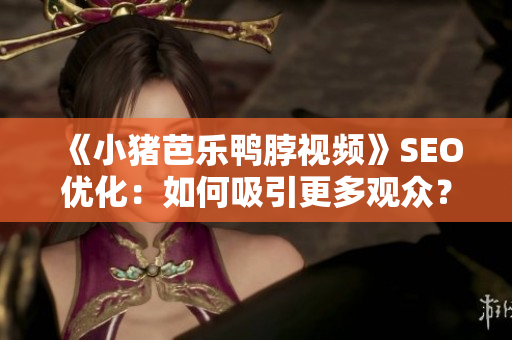 《小猪芭乐鸭脖视频》SEO优化：如何吸引更多观众？