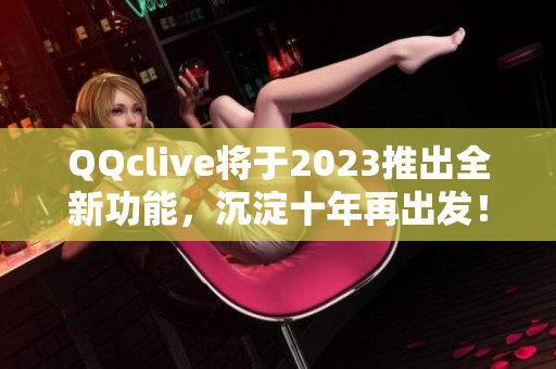 QQclive将于2023推出全新功能，沉淀十年再出发！