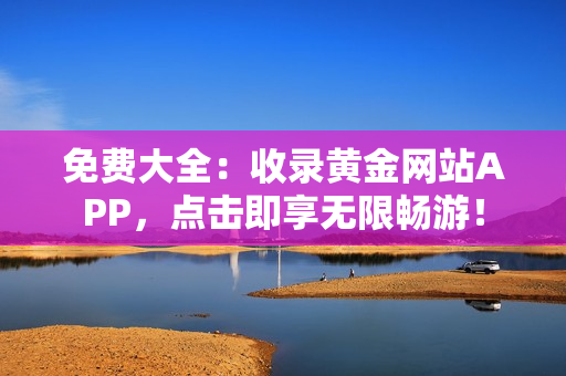 免费大全：收录黄金网站APP，点击即享无限畅游！