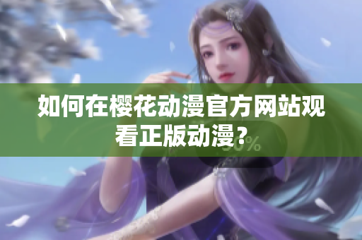 如何在樱花动漫官方网站观看正版动漫？