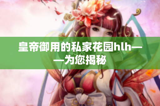 皇帝御用的私家花园hlh——为您揭秘