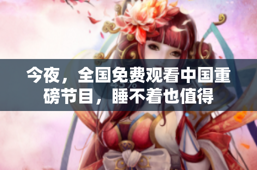 今夜，全国免费观看中国重磅节目，睡不着也值得