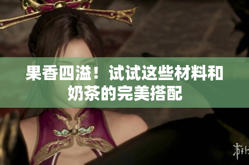 果香四溢！试试这些材料和奶茶的完美搭配