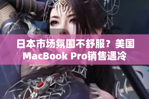 日本市场氛围不舒服？美国MacBook Pro销售遇冷