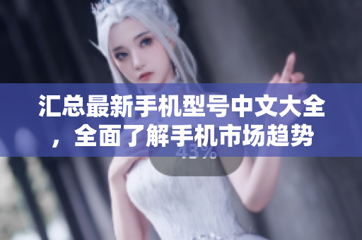 汇总最新手机型号中文大全，全面了解手机市场趋势