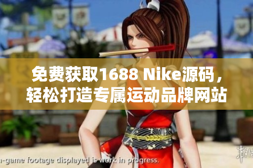 免费获取1688 Nike源码，轻松打造专属运动品牌网站