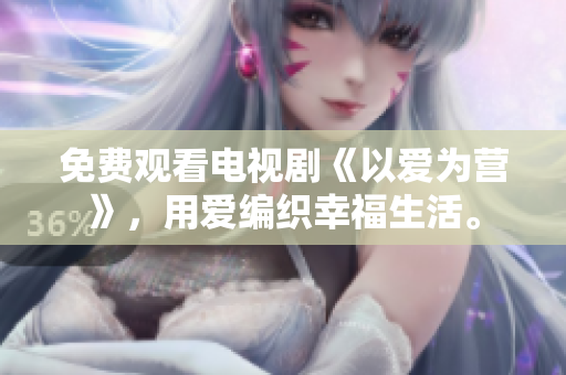 免费观看电视剧《以爱为营》，用爱编织幸福生活。
