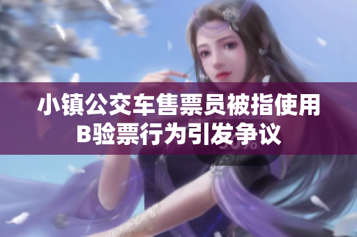 小镇公交车售票员被指使用B验票行为引发争议