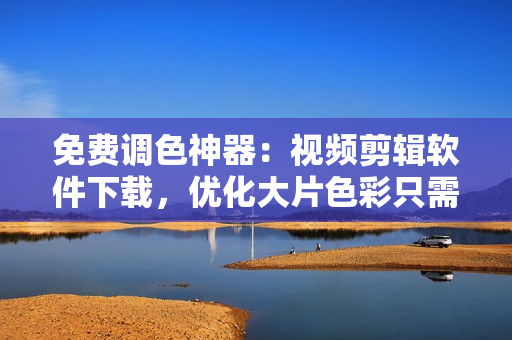 免费调色神器：视频剪辑软件下载，优化大片色彩只需要一个工具！