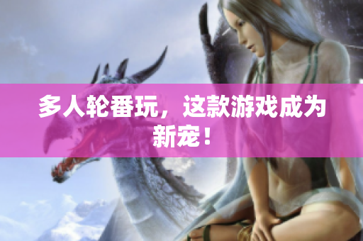 多人轮番玩，这款游戏成为新宠！