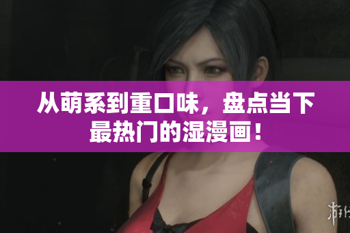 从萌系到重口味，盘点当下最热门的湿漫画！