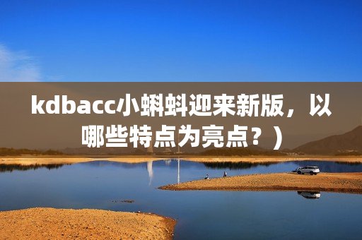 kdbacc小蝌蚪迎来新版，以哪些特点为亮点？)