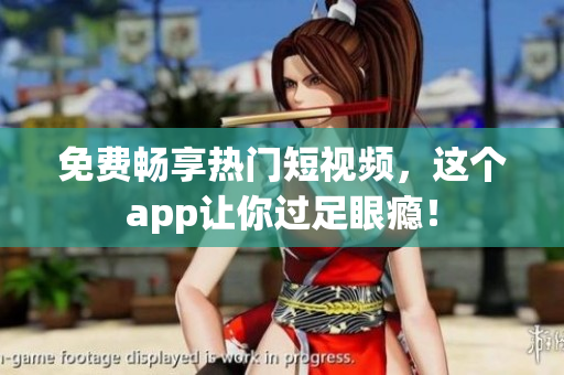 免费畅享热门短视频，这个app让你过足眼瘾！