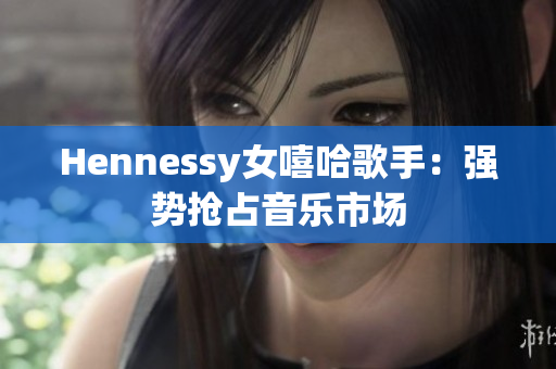 Hennessy女嘻哈歌手：强势抢占音乐市场