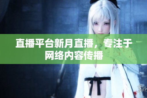 直播平台新月直播，专注于网络内容传播