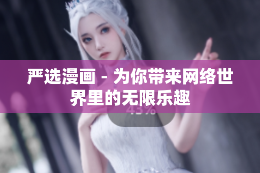 严选漫画 - 为你带来网络世界里的无限乐趣