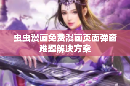 虫虫漫画免费漫画页面弹窗难题解决方案