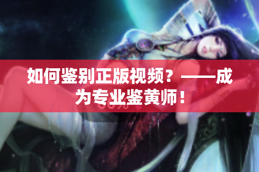 如何鉴别正版视频？——成为专业鉴黄师！
