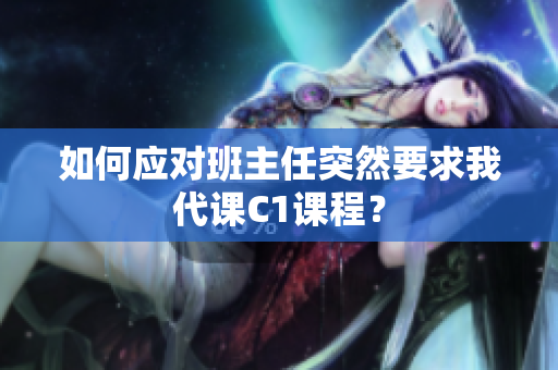 如何应对班主任突然要求我代课C1课程？