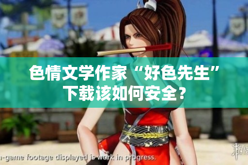 色情文学作家“好色先生”下载该如何安全？