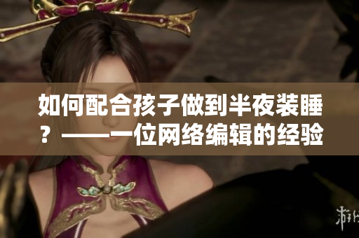 如何配合孩子做到半夜装睡？——一位网络编辑的经验分享