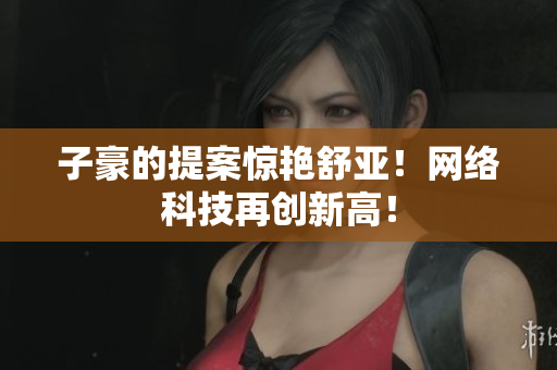 子豪的提案惊艳舒亚！网络科技再创新高！