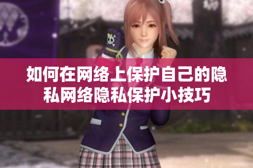 如何在网络上保护自己的隐私网络隐私保护小技巧