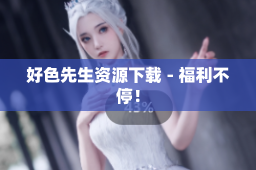 好色先生资源下载 - 福利不停！