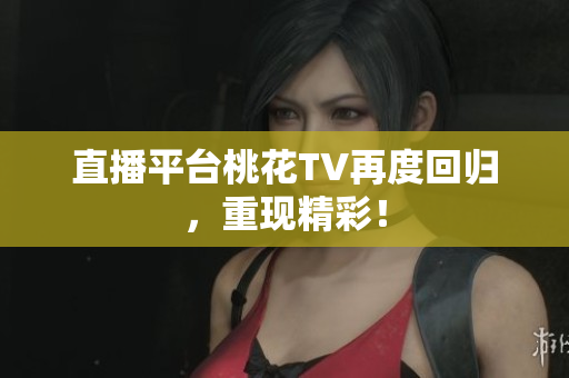 直播平台桃花TV再度回归，重现精彩！