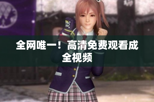 全网唯一！高清免费观看成全视频