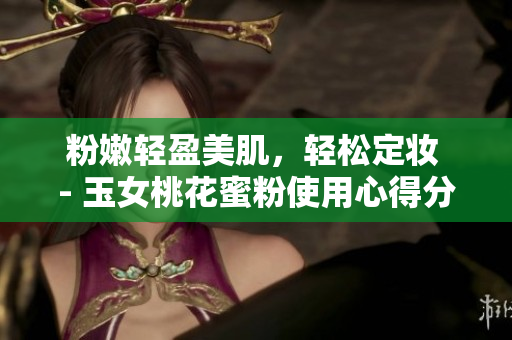 粉嫩轻盈美肌，轻松定妆 - 玉女桃花蜜粉使用心得分享