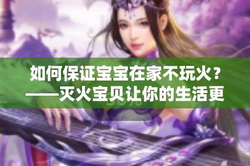 如何保证宝宝在家不玩火？——灭火宝贝让你的生活更安全
