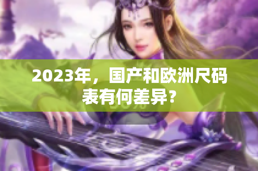 2023年，国产和欧洲尺码表有何差异？