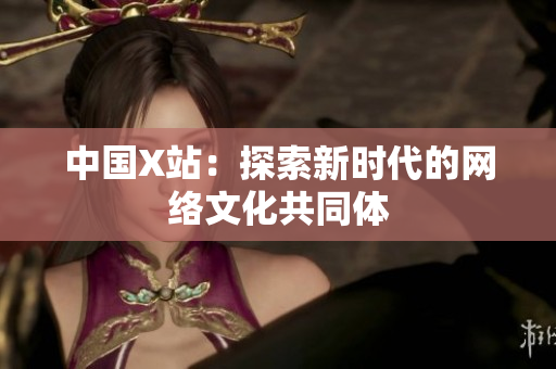 中国X站：探索新时代的网络文化共同体