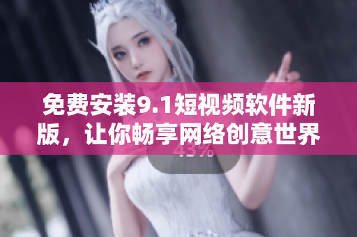 免费安装9.1短视频软件新版，让你畅享网络创意世界