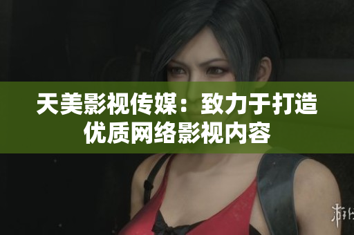 天美影视传媒：致力于打造优质网络影视内容