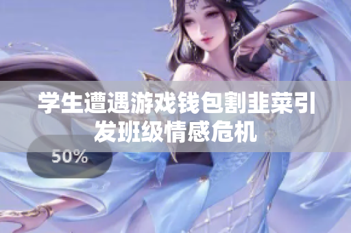 学生遭遇游戏钱包割韭菜引发班级情感危机