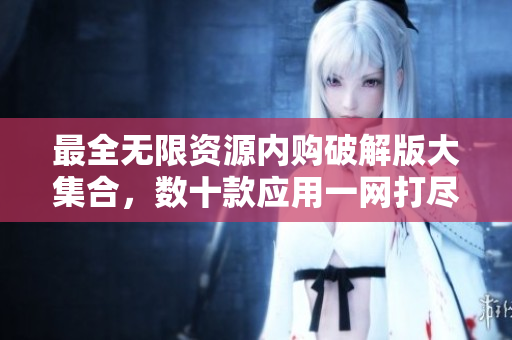 最全无限资源内购破解版大集合，数十款应用一网打尽