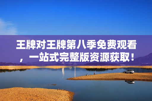 王牌对王牌第八季免费观看，一站式完整版资源获取！
