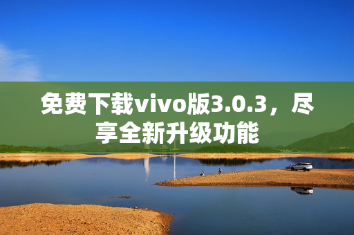 免费下载vivo版3.0.3，尽享全新升级功能