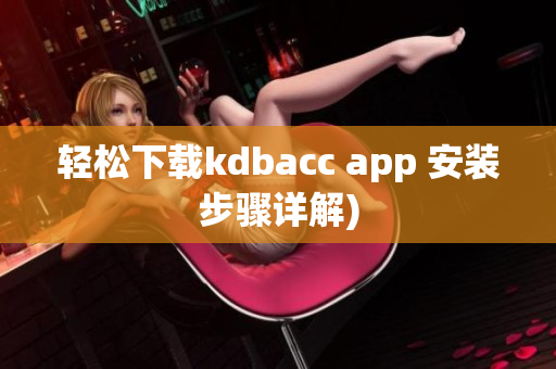 轻松下载kdbacc app 安装步骤详解)