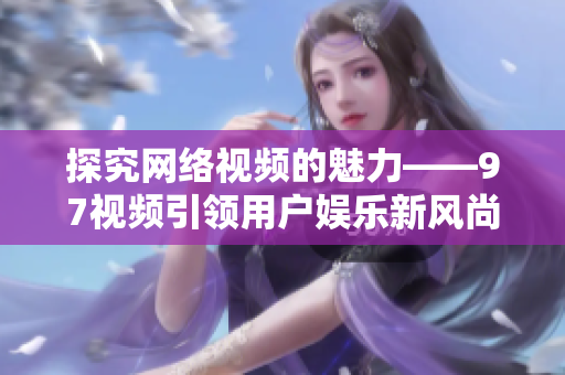 探究网络视频的魅力——97视频引领用户娱乐新风尚