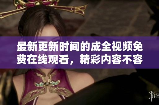 最新更新时间的成全视频免费在线观看，精彩内容不容错过！