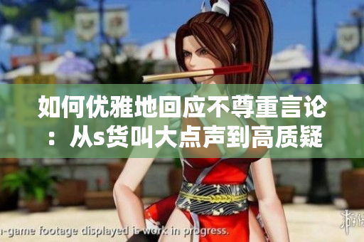 如何优雅地回应不尊重言论：从s货叫大点声到高质疑问！
